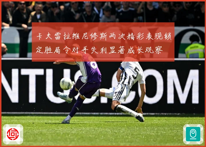 卡夫雷拉维尼修斯两次精彩表现锁定胜局令对手失利显著成长观察