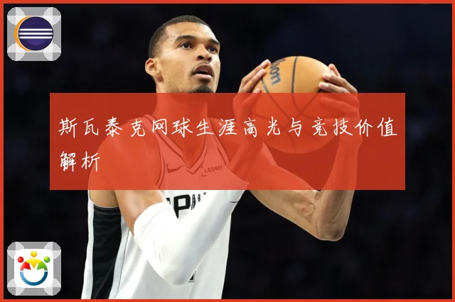 斯瓦泰克网球生涯高光与竞技价值解析