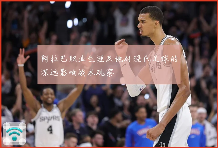 阿拉巴职业生涯及他对现代足球的深远影响战术观察