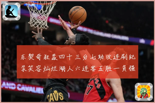 东契奇狂轰四十三分七助攻连刷纪录笑容灿烂湖人六连客五胜一负强赛场复盘