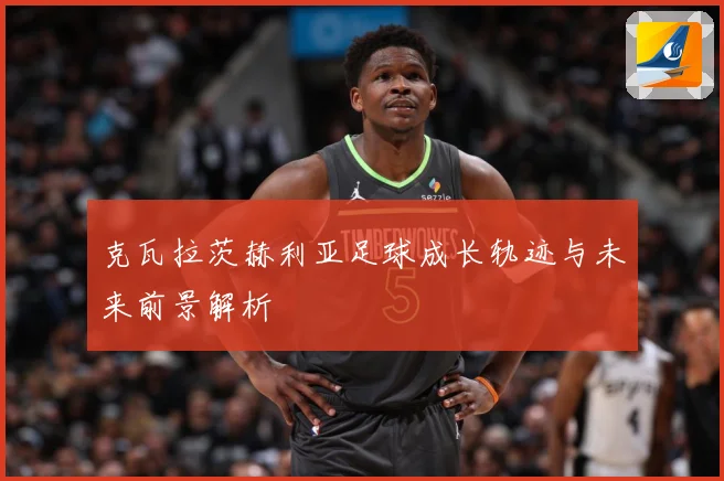 克瓦拉茨赫利亚足球成长轨迹与未来前景解析
