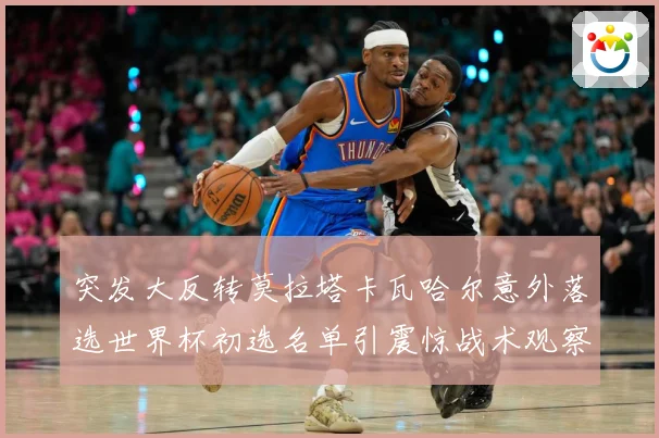 突发大反转莫拉塔卡瓦哈尔意外落选世界杯初选名单引震惊战术观察