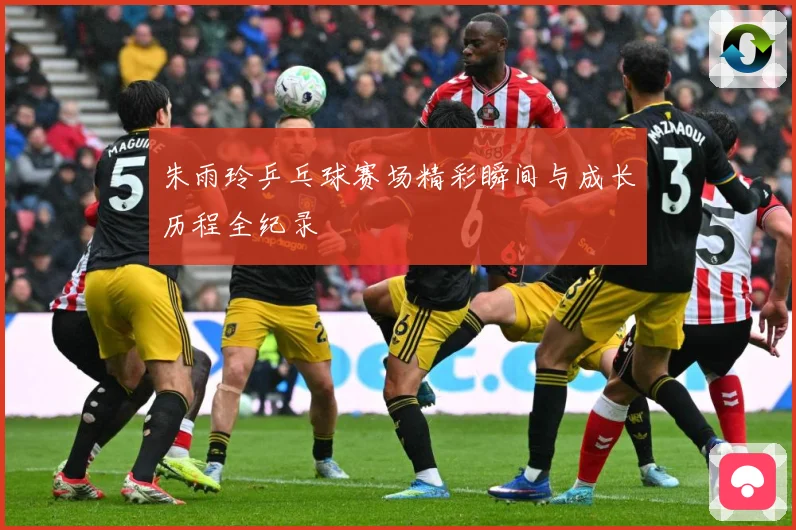 朱雨玲乒乓球赛场精彩瞬间与成长历程全纪录