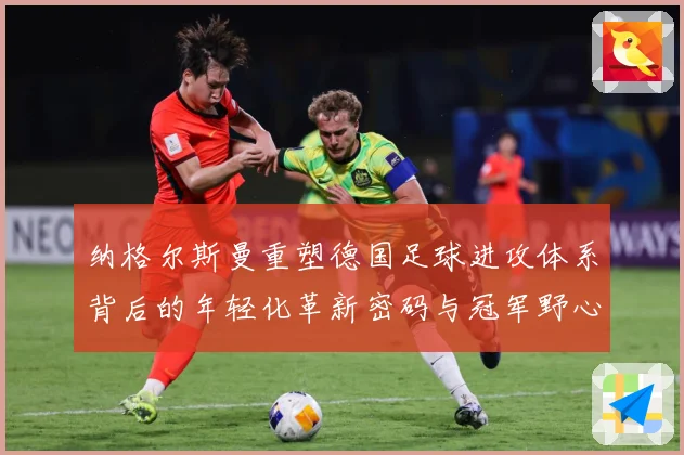 纳格尔斯曼重塑德国足球进攻体系背后的年轻化革新密码与冠军野心