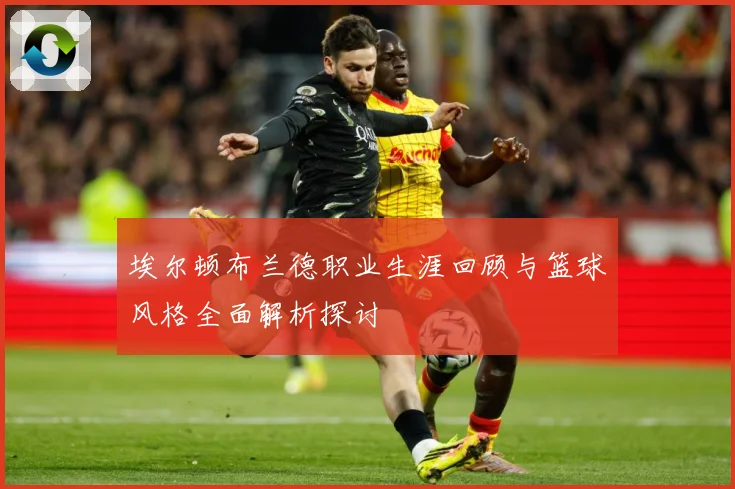 埃尔顿布兰德职业生涯回顾与篮球风格全面解析探讨