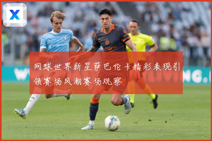 网球世界新星萨巴伦卡精彩表现引领赛场风潮赛场观察