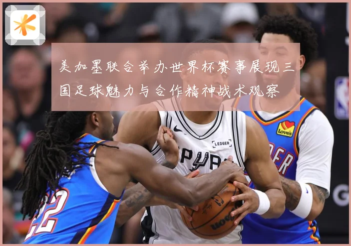 美加墨联合举办世界杯赛事展现三国足球魅力与合作精神战术观察