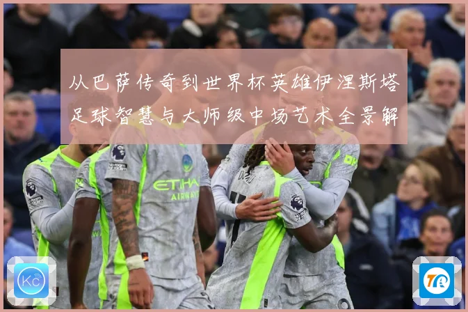 从巴萨传奇到世界杯英雄伊涅斯塔足球智慧与大师级中场艺术全景解析
