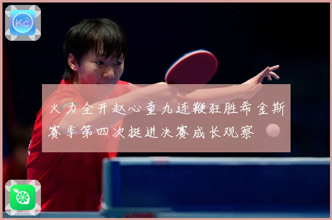 火力全开赵心童九连鞭狂胜希金斯赛季第四次挺进决赛成长观察