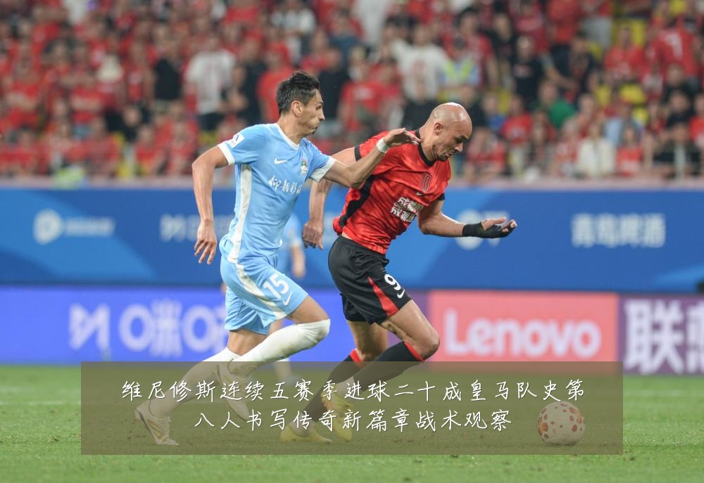 维尼修斯连续五赛季进球二十成皇马队史第八人书写传奇新篇章战术观察