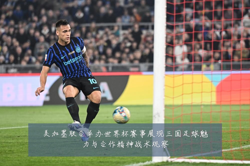 美加墨联合举办世界杯赛事展现三国足球魅力与合作精神战术观察