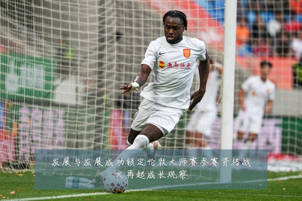 发展与发展成功锁定伦敦大师赛参赛资格战火再起成长观察
