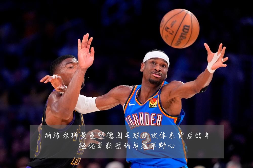纳格尔斯曼重塑德国足球进攻体系背后的年轻化革新密码与冠军野心